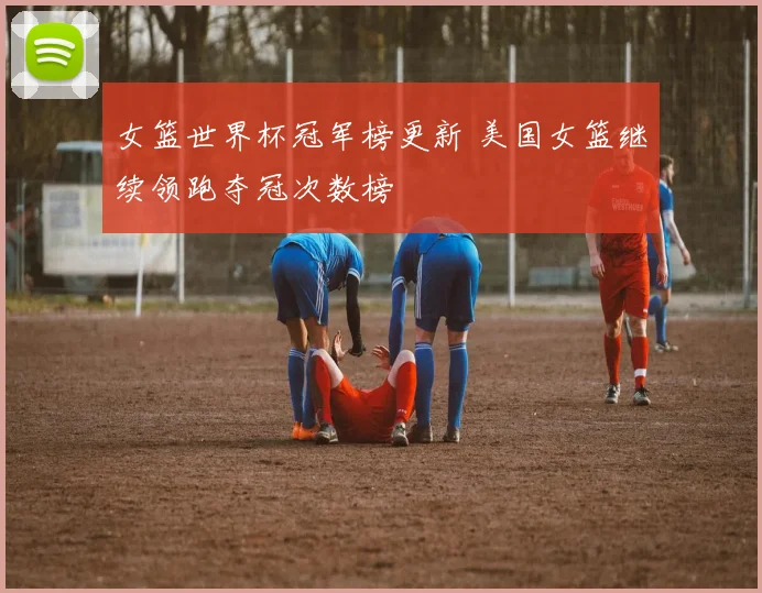 女篮世界杯冠军榜更新 美国女篮继续领跑夺冠次数榜