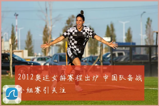 2012奥运女排赛程出炉 中国队备战小组赛引关注