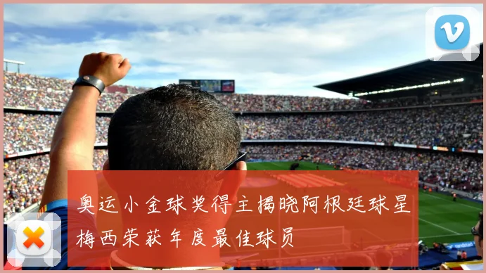 奥运小金球奖得主揭晓阿根廷球星梅西荣获年度最佳球员