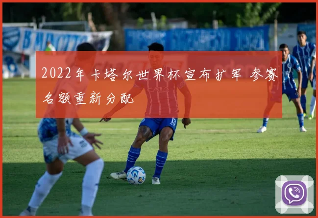 2022年卡塔尔世界杯宣布扩军 参赛名额重新分配