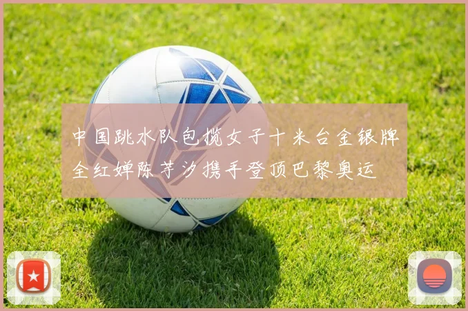 中国跳水队包揽女子十米台金银牌全红婵陈芋汐携手登顶巴黎奥运