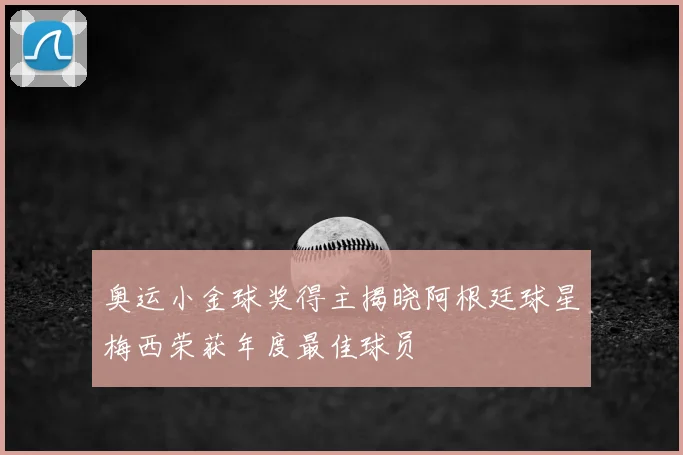 奥运小金球奖得主揭晓阿根廷球星梅西荣获年度最佳球员