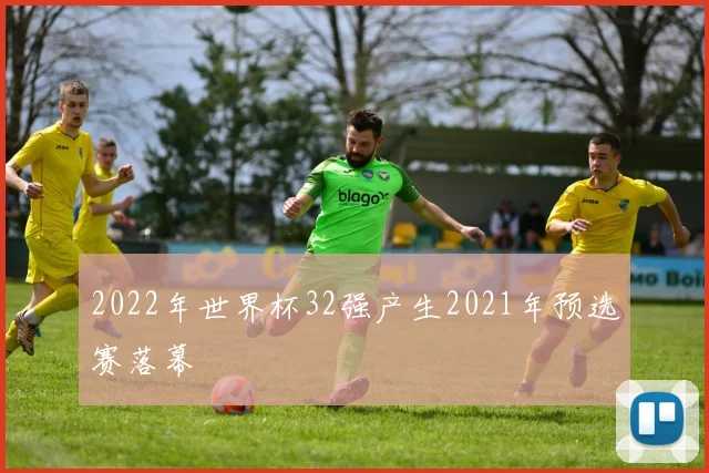 2022年世界杯32强产生2021年预选赛落幕