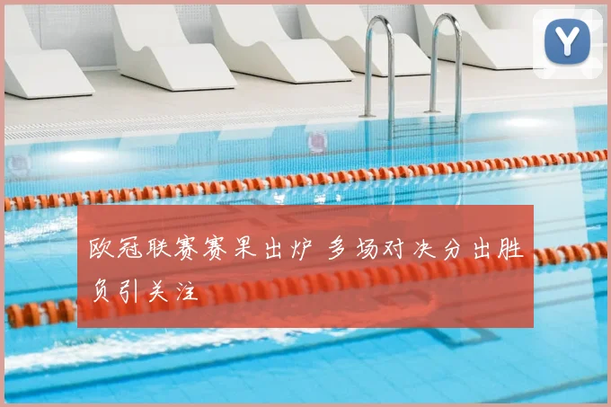 欧冠联赛赛果出炉 多场对决分出胜负引关注