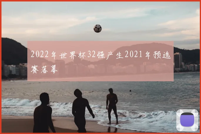 2022年世界杯32强产生2021年预选赛落幕