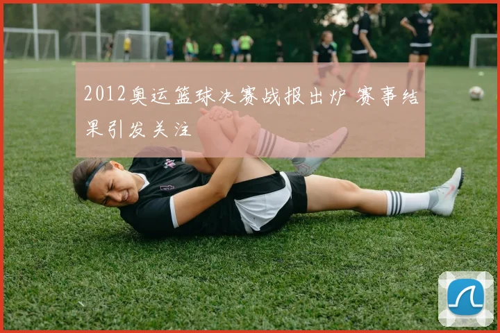 2012奥运篮球决赛战报出炉 赛事结果引发关注