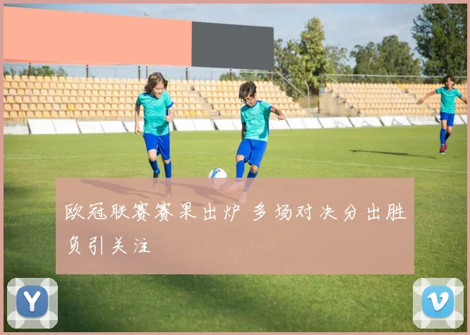 欧冠联赛赛果出炉 多场对决分出胜负引关注