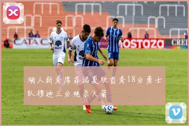 湖人新秀席菲诺夏联首秀18分勇士队穆迪三分绝杀火箭