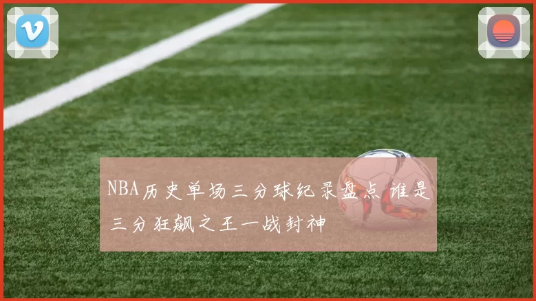 NBA历史单场三分球纪录盘点 谁是三分狂飙之王一战封神