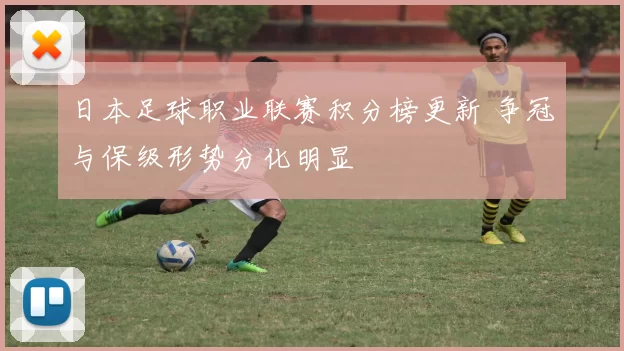 日本足球职业联赛积分榜更新 争冠与保级形势分化明显