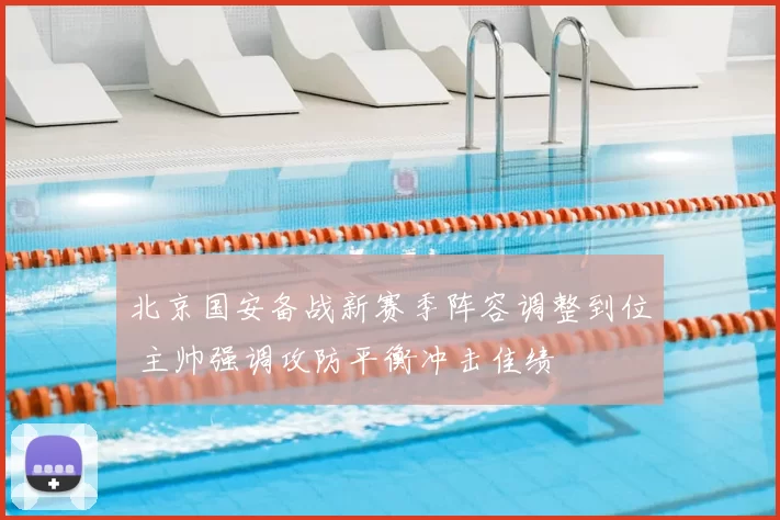 北京国安备战新赛季阵容调整到位 主帅强调攻防平衡冲击佳绩