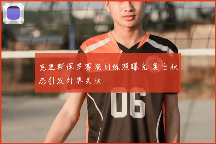 克里斯保罗赛场训练照曝光 复出状态引发外界关注