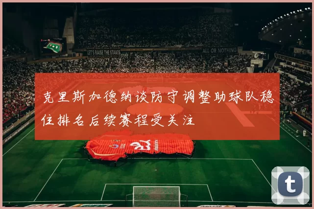 克里斯加德纳谈防守调整助球队稳住排名后续赛程受关注