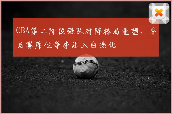 CBA第二阶段强队对阵格局重塑，季后赛席位争夺进入白热化