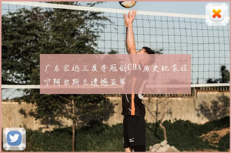 广东宏远三度夺冠创CBA历史纪录辽宁阿尔斯兰遗憾亚军