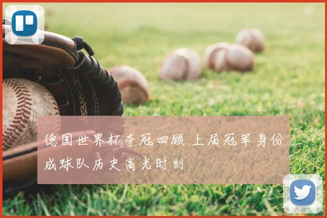 德国世界杯夺冠回顾 上届冠军身份成球队历史高光时刻
