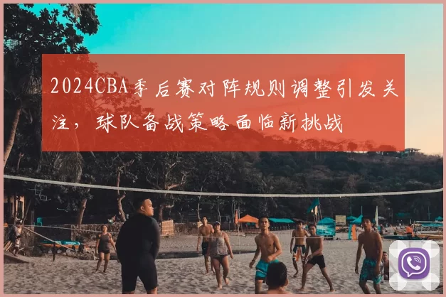 2024CBA季后赛对阵规则调整引发关注，球队备战策略面临新挑战