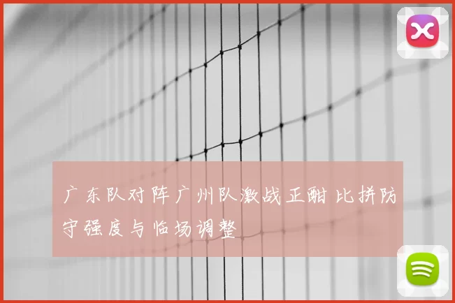 广东队对阵广州队激战正酣 比拼防守强度与临场调整