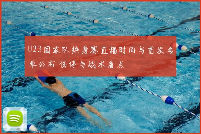 U23国家队热身赛直播时间与首发名单公布 伤停与战术看点