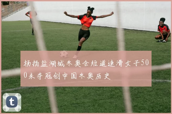 杨扬盐湖城冬奥会短道速滑女子500米夺冠创中国冬奥历史