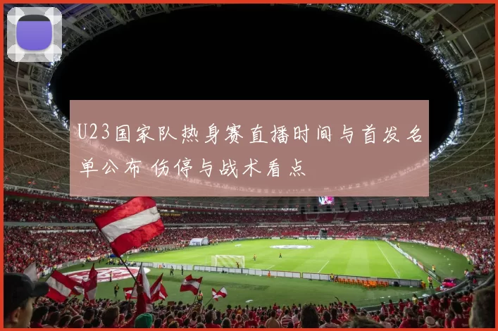 U23国家队热身赛直播时间与首发名单公布 伤停与战术看点