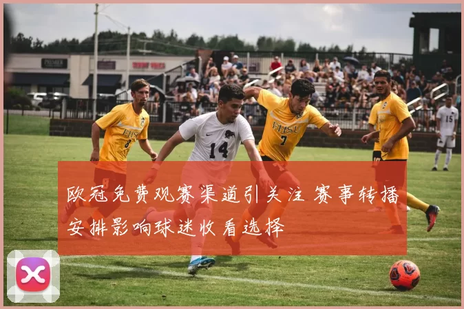 欧冠免费观赛渠道引关注 赛事转播安排影响球迷收看选择