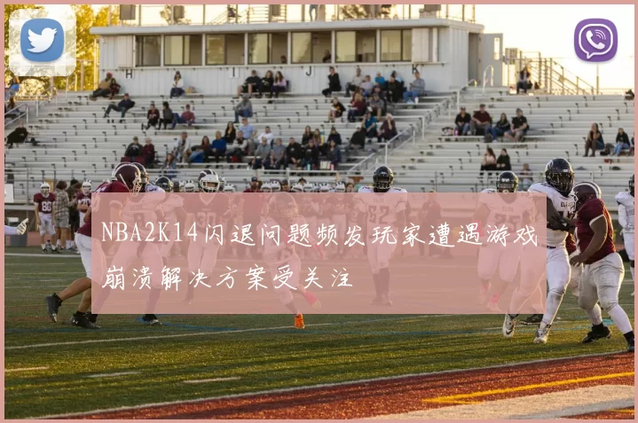 NBA2K14闪退问题频发玩家遭遇游戏崩溃解决方案受关注
