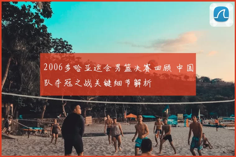 2006多哈亚运会男篮决赛回顾 中国队夺冠之战关键细节解析