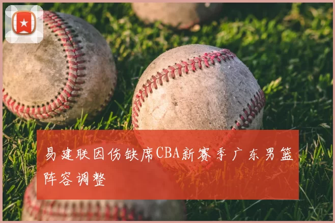 易建联因伤缺席CBA新赛季广东男篮阵容调整