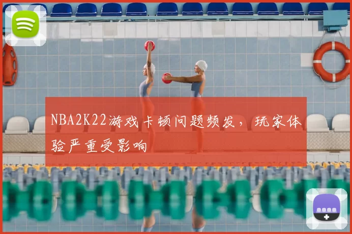NBA2K22游戏卡顿问题频发，玩家体验严重受影响