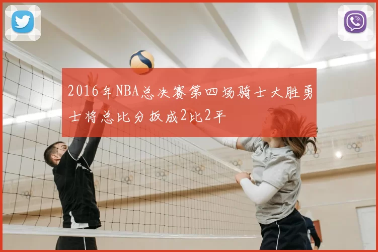 2016年NBA总决赛第四场骑士大胜勇士将总比分扳成2比2平