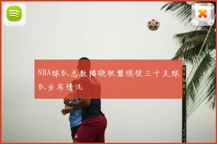 NBA球队总数揭晓联盟现役三十支球队分布情况