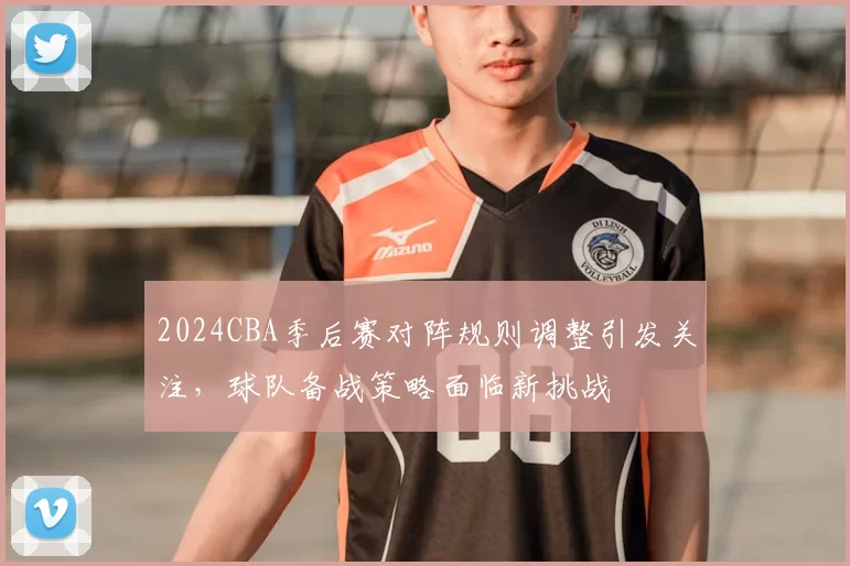 2024CBA季后赛对阵规则调整引发关注，球队备战策略面临新挑战