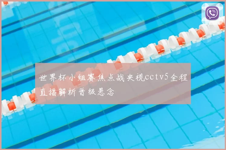 世界杯小组赛焦点战央视cctv5全程直播解析晋级悬念