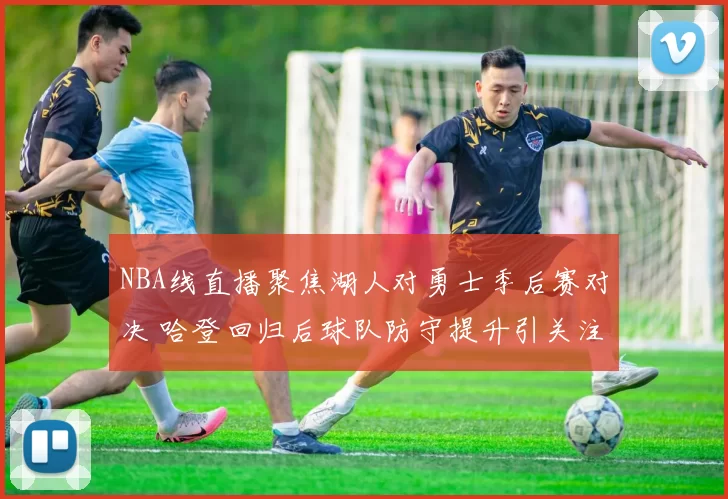 NBA线直播聚焦湖人对勇士季后赛对决 哈登回归后球队防守提升引关注