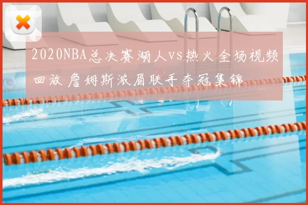 2020NBA总决赛湖人vs热火全场视频回放 詹姆斯浓眉联手夺冠集锦