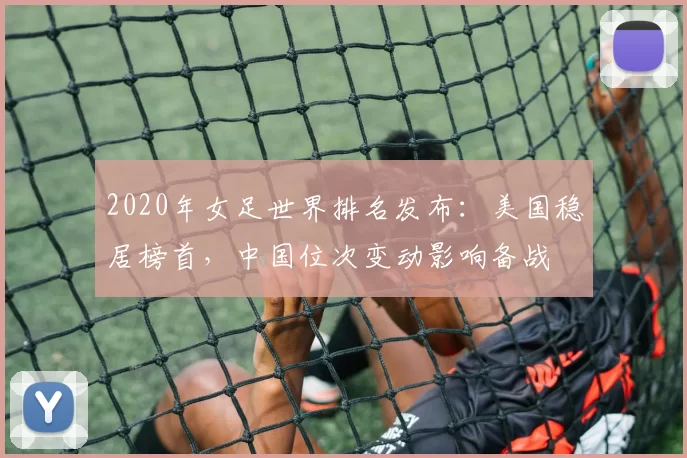 2020年女足世界排名发布：美国稳居榜首，中国位次变动影响备战