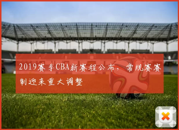 2019赛季CBA新赛程公布，常规赛赛制迎来重大调整