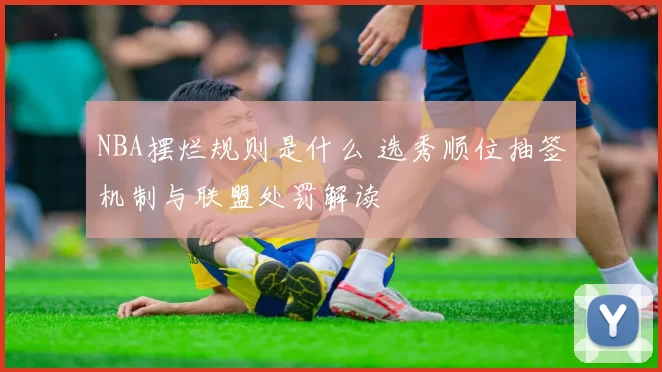 NBA摆烂规则是什么 选秀顺位抽签机制与联盟处罚解读