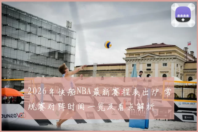 2026年快船NBA最新赛程表出炉 常规赛对阵时间一览及看点解析