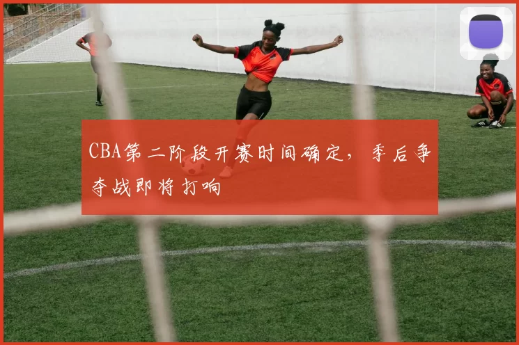 CBA第二阶段开赛时间确定，季后争夺战即将打响