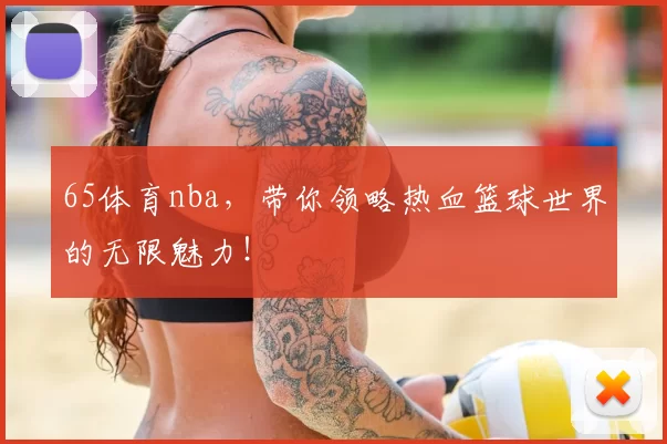 65体育nba，带你领略热血篮球世界的无限魅力！