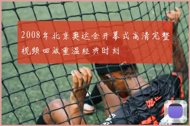 2008年北京奥运会开幕式高清完整视频回放重温经典时刻