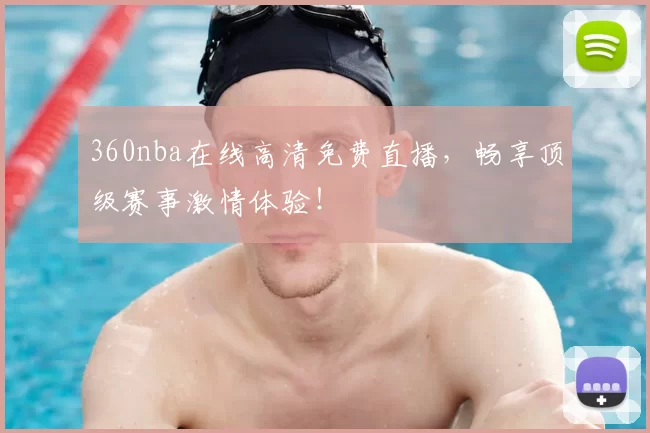 360nba在线高清免费直播，畅享顶级赛事激情体验！