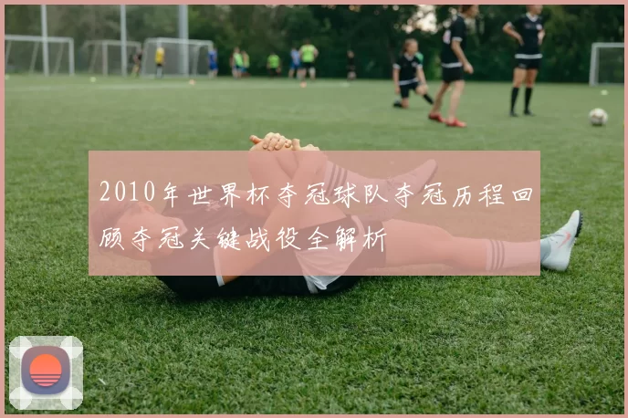 2010年世界杯夺冠球队夺冠历程回顾夺冠关键战役全解析