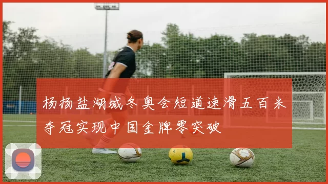 杨扬盐湖城冬奥会短道速滑五百米夺冠实现中国金牌零突破