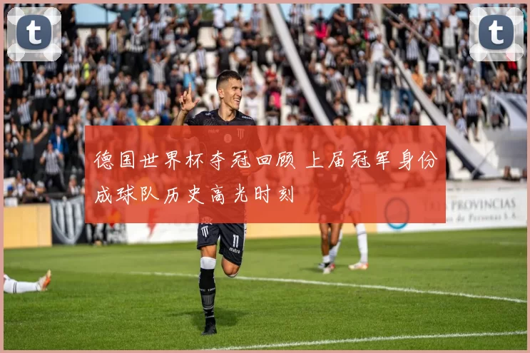 德国世界杯夺冠回顾 上届冠军身份成球队历史高光时刻