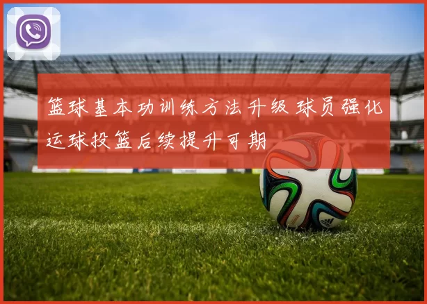 篮球基本功训练方法升级 球员强化运球投篮后续提升可期