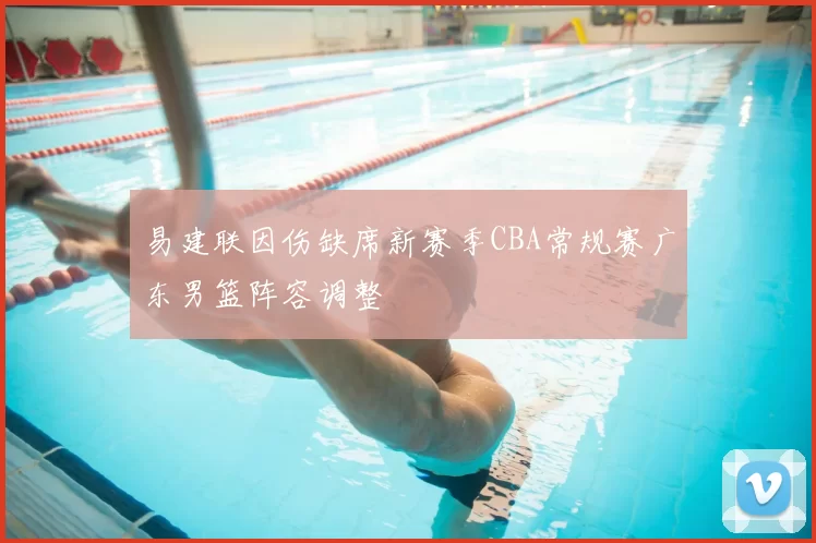 易建联因伤缺席新赛季CBA常规赛广东男篮阵容调整