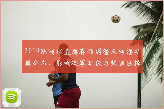 2019欧洲杯直播赛程调整及转播安排公布，影响观赛时段与频道选择